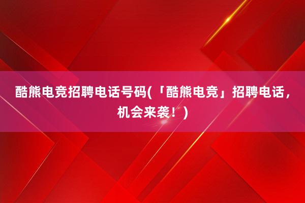 酷熊电竞招聘电话号码(「酷熊电竞」招聘电话，机会来袭！)