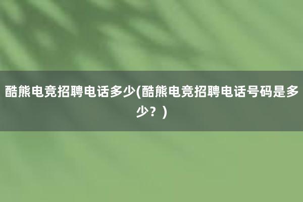 酷熊电竞招聘电话多少(酷熊电竞招聘电话号码是多少？)