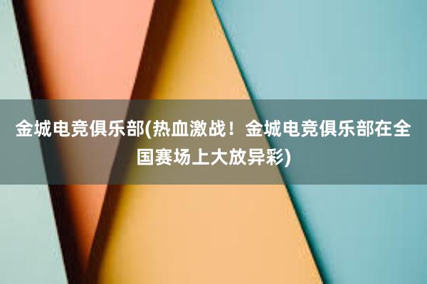 金城电竞俱乐部(热血激战！金城电竞俱乐部在全国赛场上大放异彩)