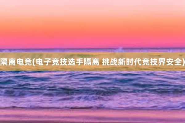 隔离电竞(电子竞技选手隔离 挑战新时代竞技界安全)