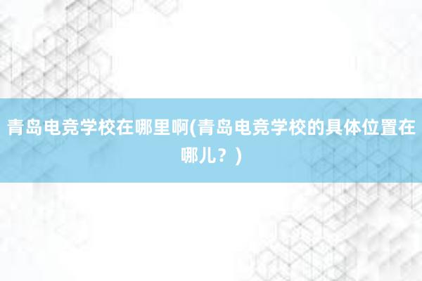 青岛电竞学校在哪里啊(青岛电竞学校的具体位置在哪儿？)