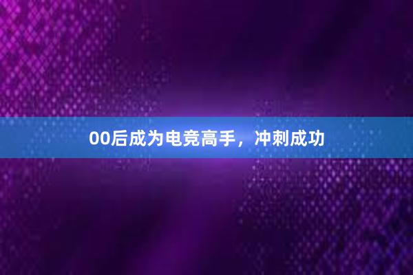 00后成为电竞高手，冲刺成功