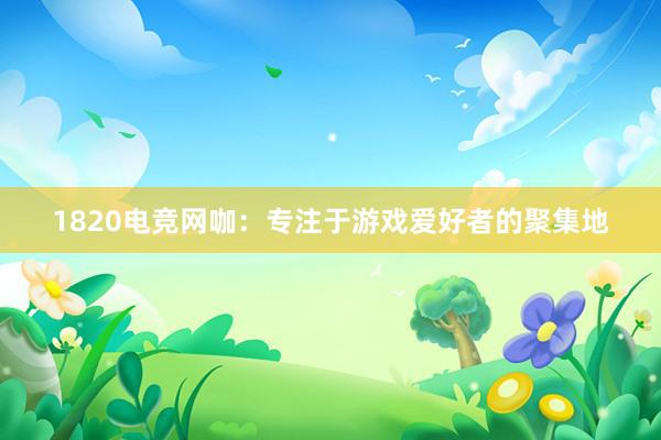 1820电竞网咖：专注于游戏爱好者的聚集地