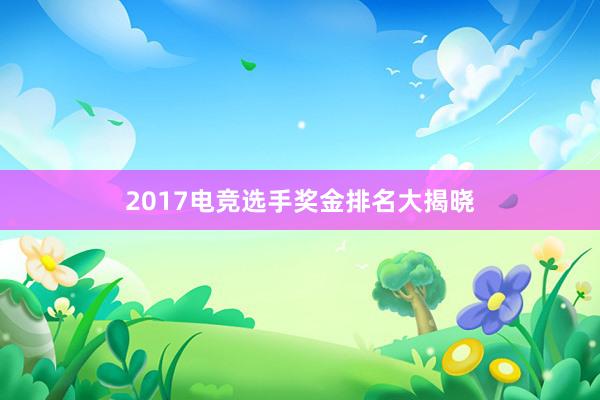 2017电竞选手奖金排名大揭晓