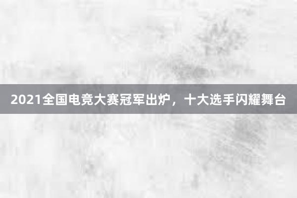 2021全国电竞大赛冠军出炉，十大选手闪耀舞台