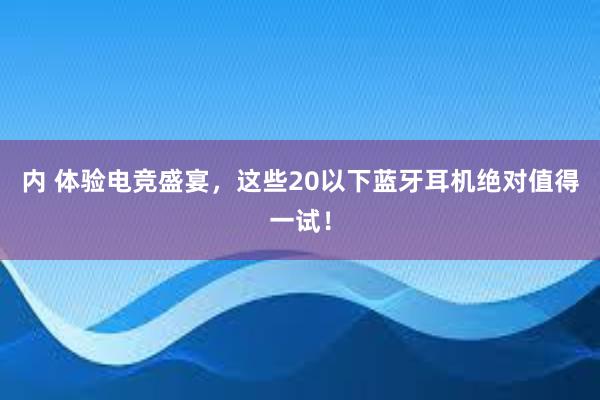 内 体验电竞盛宴，这些20以下蓝牙耳机绝对值得一试！