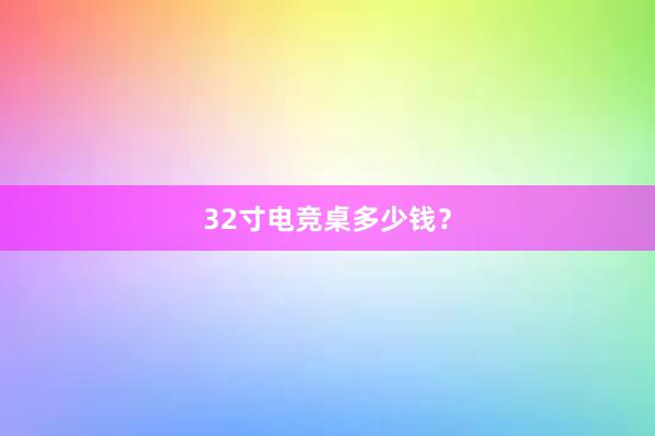 32寸电竞桌多少钱？