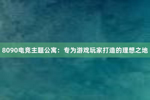 8090电竞主题公寓：专为游戏玩家打造的理想之地