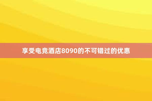 享受电竞酒店8090的不可错过的优惠