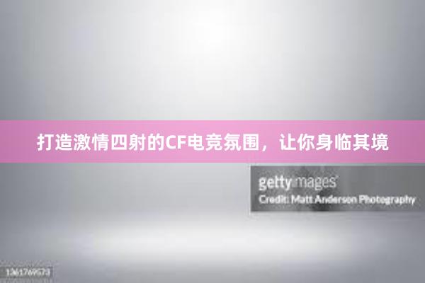 打造激情四射的CF电竞氛围，让你身临其境