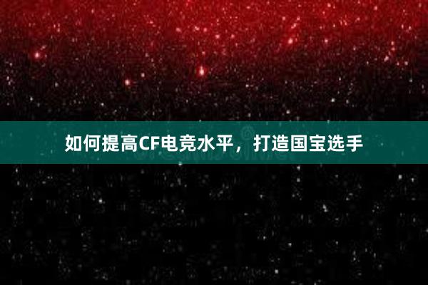 如何提高CF电竞水平，打造国宝选手