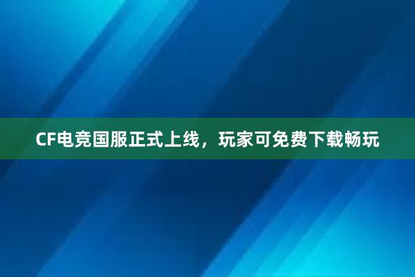 CF电竞国服正式上线，玩家可免费下载畅玩