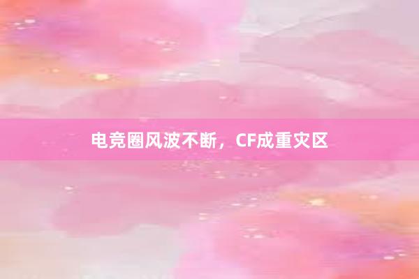 电竞圈风波不断，CF成重灾区