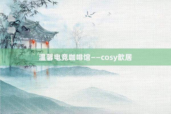 温馨电竞咖啡馆——cosy歆居