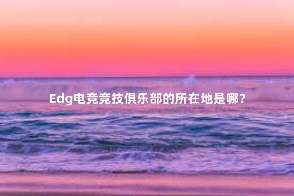 Edg电竞竞技俱乐部的所在地是哪？