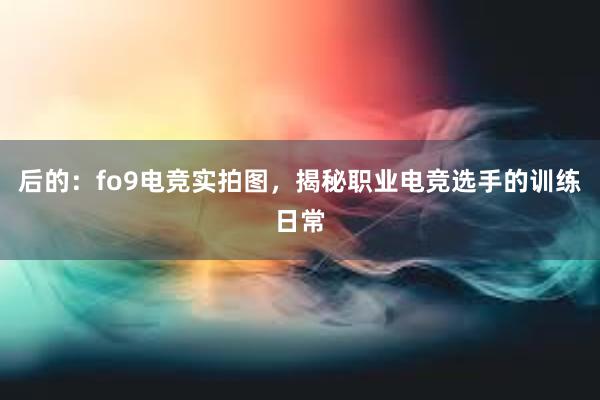 后的：fo9电竞实拍图，揭秘职业电竞选手的训练日常