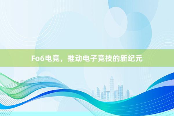 Fo6电竞，推动电子竞技的新纪元