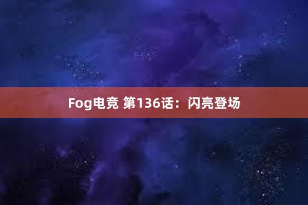 Fog电竞 第136话：闪亮登场