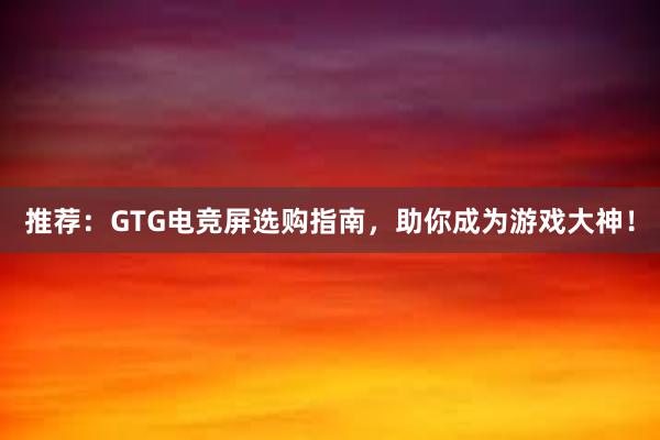 推荐：GTG电竞屏选购指南，助你成为游戏大神！