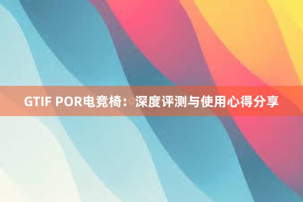 GTIF POR电竞椅：深度评测与使用心得分享