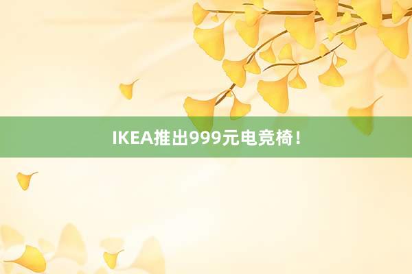 IKEA推出999元电竞椅！