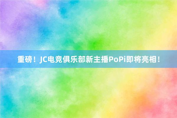 重磅！JC电竞俱乐部新主播PoPi即将亮相！