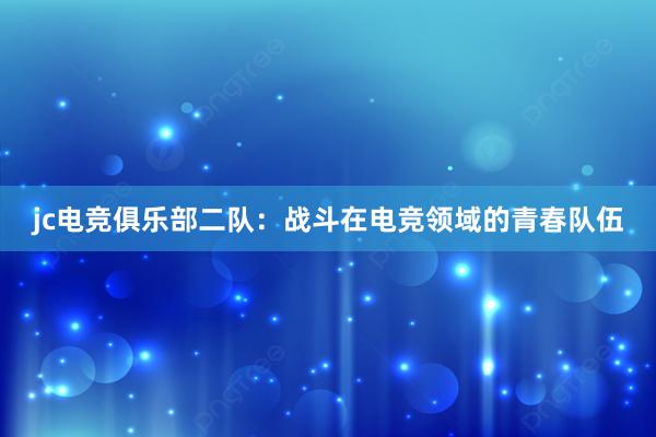 jc电竞俱乐部二队：战斗在电竞领域的青春队伍