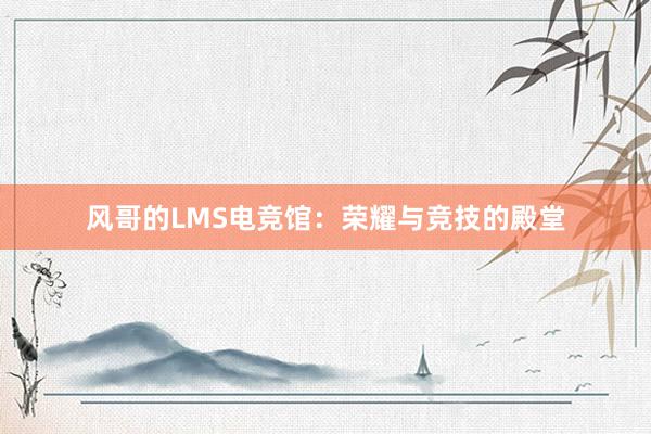 风哥的LMS电竞馆：荣耀与竞技的殿堂