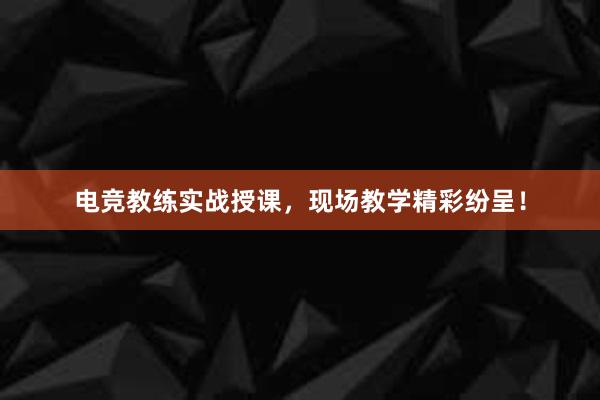 电竞教练实战授课，现场教学精彩纷呈！