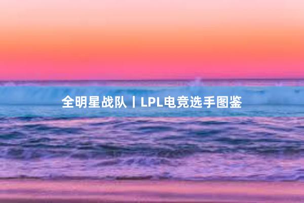 全明星战队丨LPL电竞选手图鉴