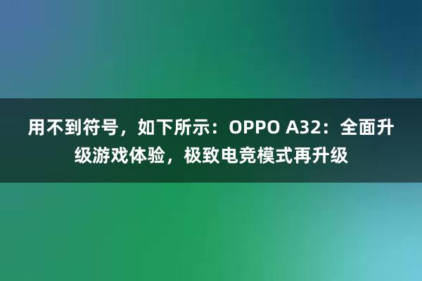 用不到符号，如下所示：OPPO A32：全面升级游戏体验，极致电竞模式再升级