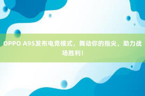 OPPO A95发布电竞模式，舞动你的指尖，助力战场胜利！