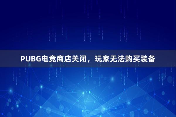 PUBG电竞商店关闭，玩家无法购买装备