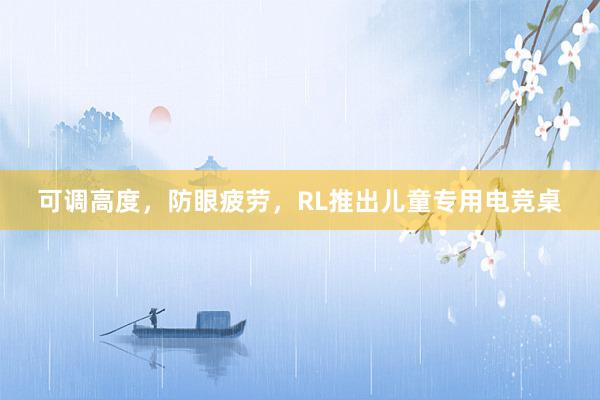 可调高度，防眼疲劳，RL推出儿童专用电竞桌