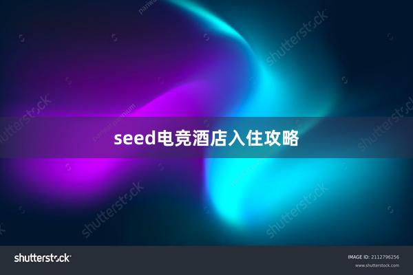 seed电竞酒店入住攻略