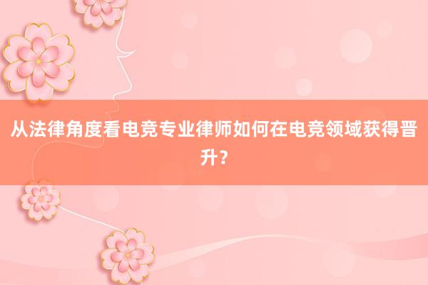 从法律角度看电竞专业律师如何在电竞领域获得晋升？