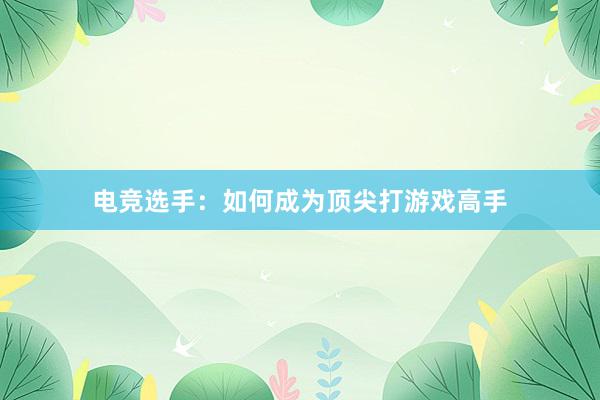 电竞选手：如何成为顶尖打游戏高手