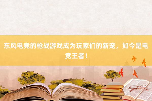 东风电竞的枪战游戏成为玩家们的新宠，如今是电竞王者！