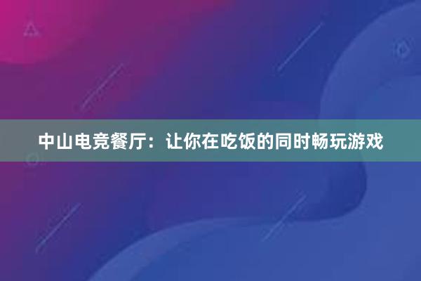 中山电竞餐厅：让你在吃饭的同时畅玩游戏