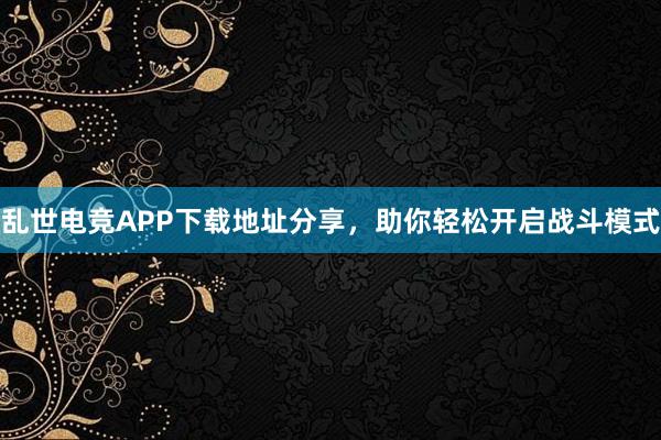 乱世电竞APP下载地址分享，助你轻松开启战斗模式