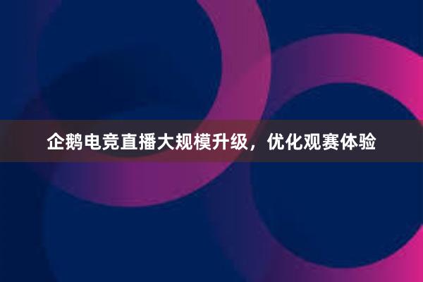 企鹅电竞直播大规模升级，优化观赛体验