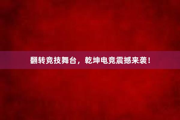 翻转竞技舞台，乾坤电竞震撼来袭！