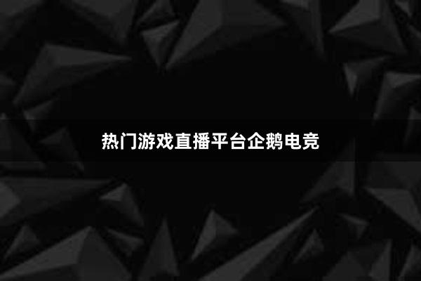 热门游戏直播平台企鹅电竞