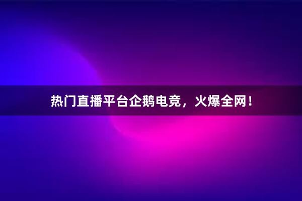 热门直播平台企鹅电竞，火爆全网！