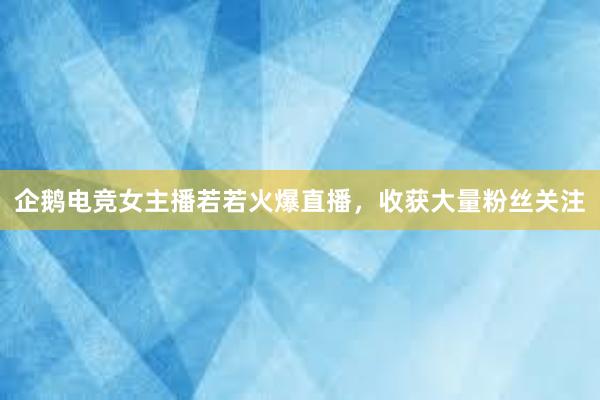 企鹅电竞女主播若若火爆直播，收获大量粉丝关注