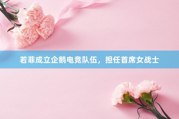 若菲成立企鹅电竞队伍，担任首席女战士