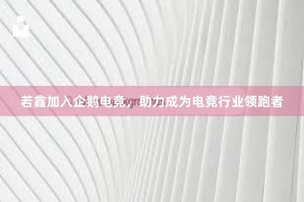 若鑫加入企鹅电竞，助力成为电竞行业领跑者