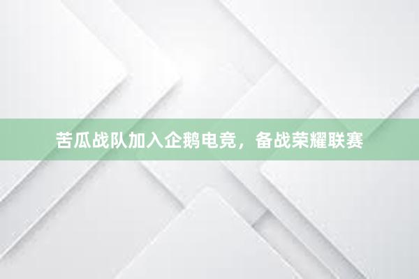 苦瓜战队加入企鹅电竞，备战荣耀联赛