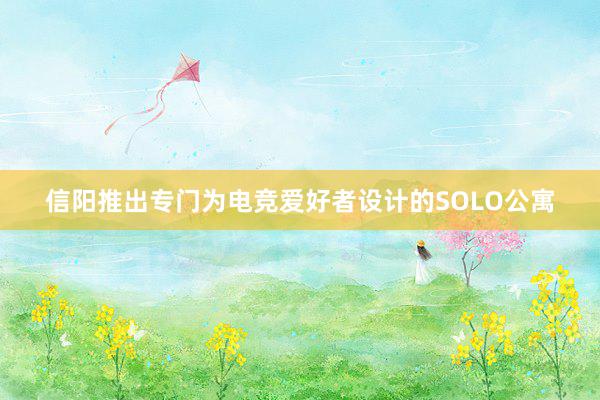 信阳推出专门为电竞爱好者设计的SOLO公寓