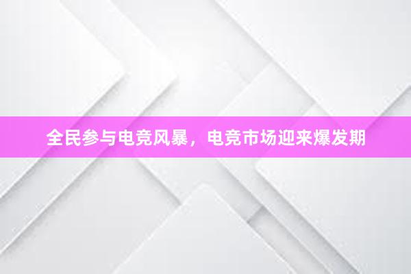 全民参与电竞风暴，电竞市场迎来爆发期